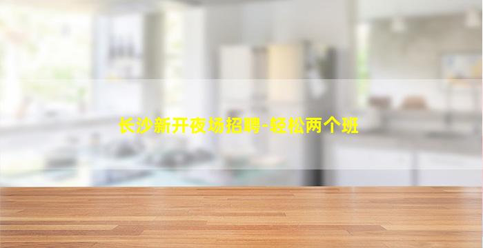 长沙新开夜场招聘-轻松两个班